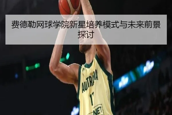 费德勒网球学院新星培养模式与未来前景探讨